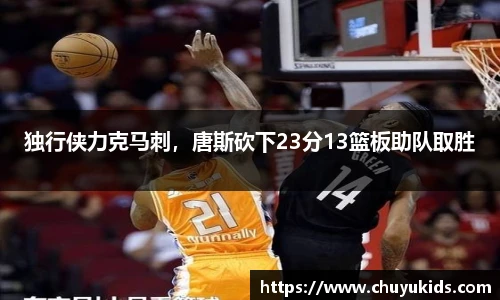 独行侠力克马刺，唐斯砍下23分13篮板助队取胜