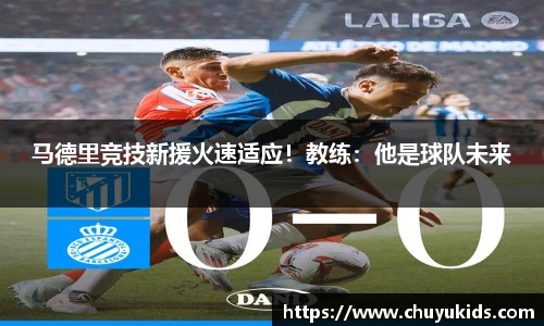 马德里竞技新援火速适应！教练：他是球队未来