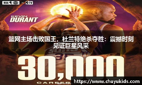 篮网主场击败国王，杜兰特绝杀夺胜：震撼时刻见证巨星风采