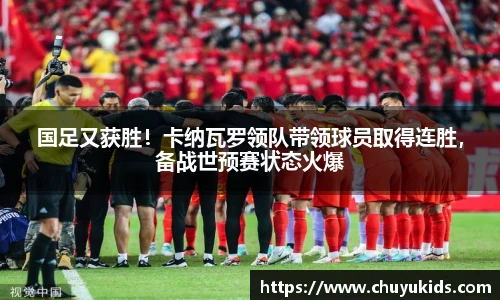 国足又获胜！卡纳瓦罗领队带领球员取得连胜，备战世预赛状态火爆