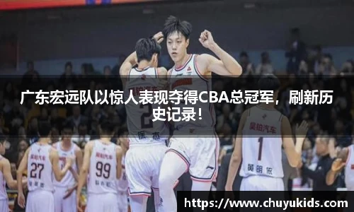 广东宏远队以惊人表现夺得CBA总冠军，刷新历史记录！