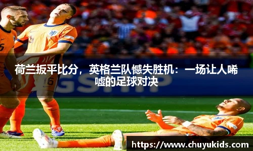 荷兰扳平比分，英格兰队憾失胜机：一场让人唏嘘的足球对决