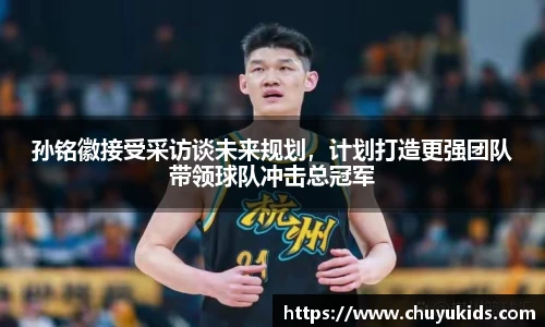 孙铭徽接受采访谈未来规划，计划打造更强团队带领球队冲击总冠军