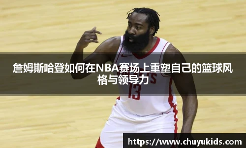 詹姆斯哈登如何在NBA赛场上重塑自己的篮球风格与领导力