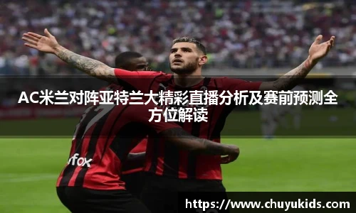 AC米兰对阵亚特兰大精彩直播分析及赛前预测全方位解读