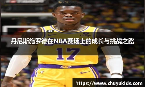 丹尼斯施罗德在NBA赛场上的成长与挑战之路