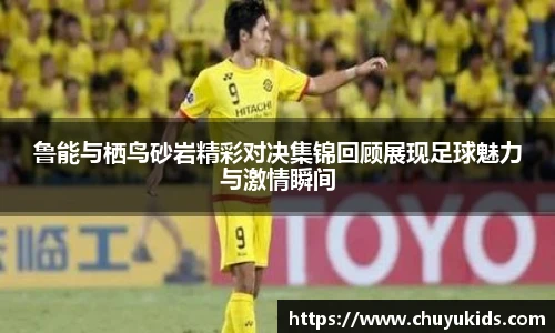 鲁能与栖鸟砂岩精彩对决集锦回顾展现足球魅力与激情瞬间