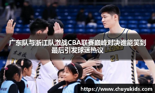 广东队与浙江队激战CBA联赛巅峰对决谁能笑到最后引发球迷热议