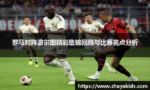 罗马对阵波尔图精彩集锦回顾与比赛亮点分析