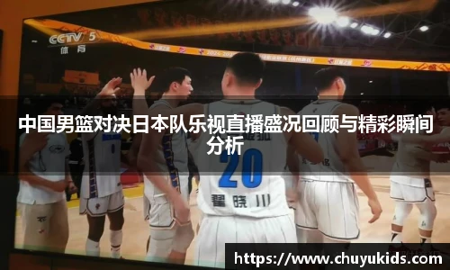 中国男篮对决日本队乐视直播盛况回顾与精彩瞬间分析