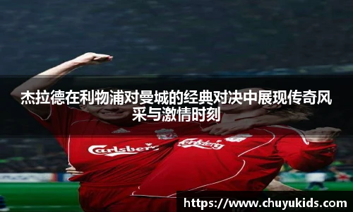 杰拉德在利物浦对曼城的经典对决中展现传奇风采与激情时刻
